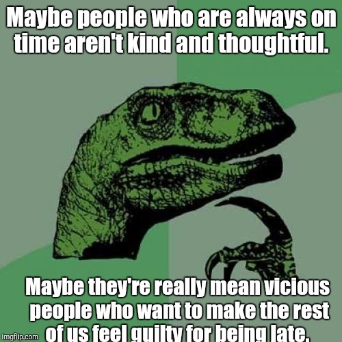 Philosoraptor Meme | Maybe people who are always on time aren't kind and thoughtful. Maybe they're really mean vicious people who want to make the rest of us fee | image tagged in memes,philosoraptor | made w/ Imgflip meme maker