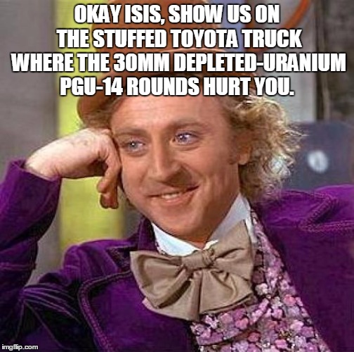 Creepy Condescending Wonka | OKAY ISIS, SHOW US ON THE STUFFED TOYOTA TRUCK WHERE THE 30MM DEPLETED-URANIUM PGU-14 ROUNDS HURT YOU. | image tagged in memes,creepy condescending wonka | made w/ Imgflip meme maker