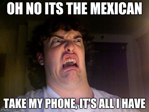 I mean no offense to mexicans at all, it was just a joke at school. | OH NO ITS THE MEXICAN; TAKE MY PHONE, IT'S ALL I HAVE | image tagged in memes,oh no | made w/ Imgflip meme maker