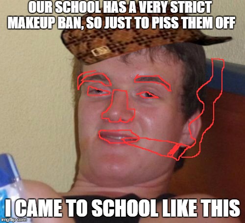 10 Guy Meme | OUR SCHOOL HAS A VERY STRICT MAKEUP BAN, SO JUST TO PISS THEM OFF; I CAME TO SCHOOL LIKE THIS | image tagged in memes,10 guy,scumbag | made w/ Imgflip meme maker
