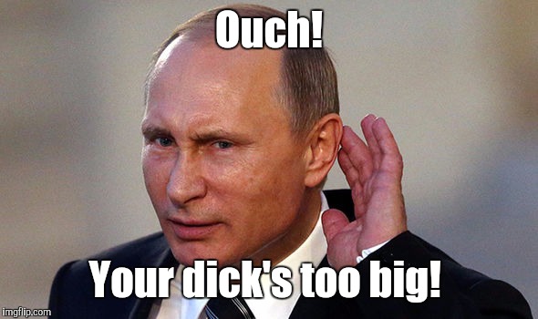 Putin put...955.jpg | Ouch! Your dick's too big! | image tagged in putin put955jpg | made w/ Imgflip meme maker
