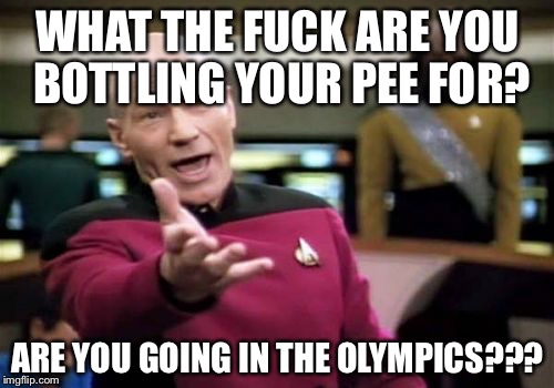 Picard Wtf Meme | WHAT THE F**K ARE YOU BOTTLING YOUR PEE FOR? ARE YOU GOING IN THE OLYMPICS??? | image tagged in memes,picard wtf | made w/ Imgflip meme maker