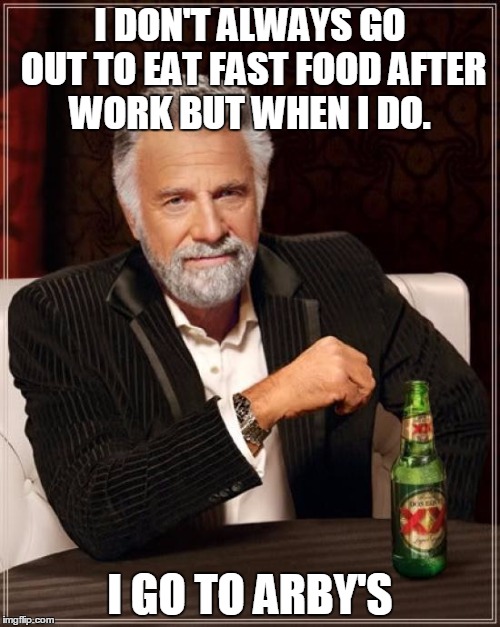 The Most Interesting Man In The World Meme | I DON'T ALWAYS GO OUT TO EAT FAST FOOD AFTER WORK BUT WHEN I DO. I GO TO ARBY'S | image tagged in memes,the most interesting man in the world | made w/ Imgflip meme maker