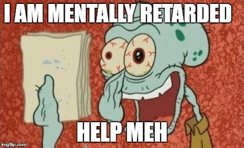 SquidWard finished song | I AM MENTALLY RETARDED; HELP MEH | image tagged in squidward finished song | made w/ Imgflip meme maker