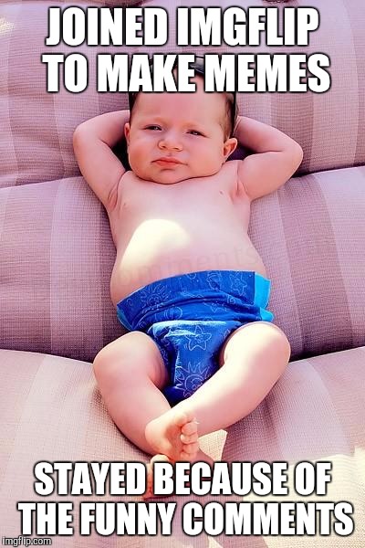 Relaxed Baby | JOINED IMGFLIP TO MAKE MEMES; STAYED BECAUSE OF THE FUNNY COMMENTS | image tagged in relaxed baby | made w/ Imgflip meme maker