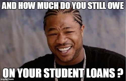 Yo Dawg Heard You Meme | AND HOW MUCH DO YOU STILL OWE ON YOUR STUDENT LOANS ? | image tagged in memes,yo dawg heard you | made w/ Imgflip meme maker