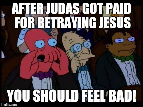 You Should Feel Bad Zoidberg | AFTER JUDAS GOT PAID FOR BETRAYING JESUS; YOU SHOULD FEEL BAD! | image tagged in memes,you should feel bad zoidberg | made w/ Imgflip meme maker