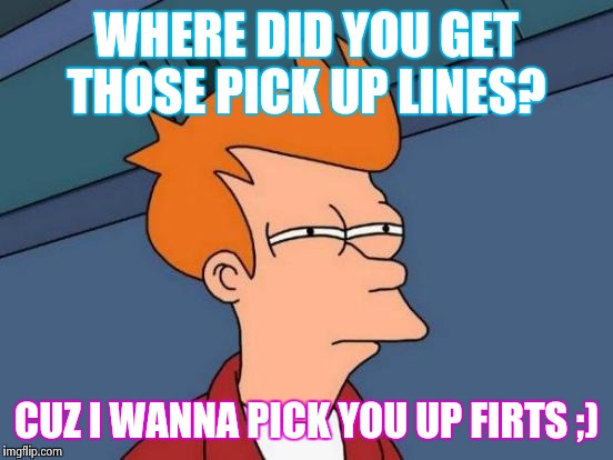 Picking u up | WHERE DID YOU GET THOSE PICK UP LINES? CUZ I WANNA PICK YOU UP FIRTS ;) | image tagged in memes,futurama fry | made w/ Imgflip meme maker