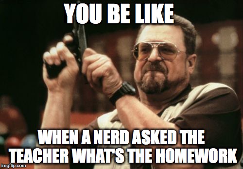 Am I The Only One Around Here Meme | YOU BE LIKE; WHEN A NERD ASKED THE TEACHER WHAT'S THE HOMEWORK | image tagged in memes,am i the only one around here | made w/ Imgflip meme maker