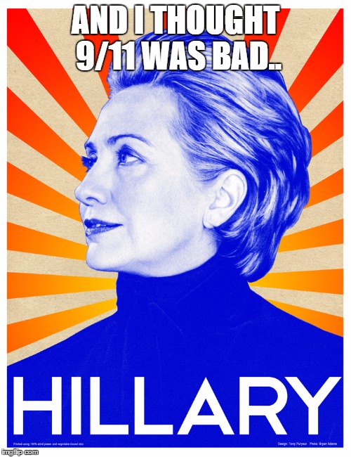 Hillary campaign poster | AND I THOUGHT 9/11 WAS BAD.. | image tagged in hillary campaign poster | made w/ Imgflip meme maker