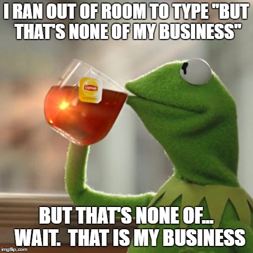 But That's None Of My Business Meme | I RAN OUT OF ROOM TO TYPE "BUT THAT'S NONE OF MY BUSINESS" BUT THAT'S NONE OF...  WAIT.  THAT IS MY BUSINESS | image tagged in memes,but thats none of my business,kermit the frog | made w/ Imgflip meme maker