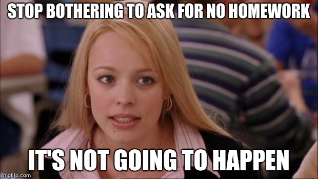 Its Not Going To Happen | STOP BOTHERING TO ASK FOR NO HOMEWORK; IT'S NOT GOING TO HAPPEN | image tagged in memes,its not going to happen | made w/ Imgflip meme maker