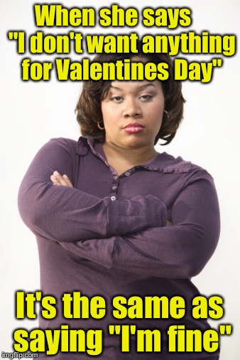 Tip for next year | When she says    "I don't want anything for Valentines Day"; It's the same as saying "I'm fine" | image tagged in angry woman,valentines day | made w/ Imgflip meme maker