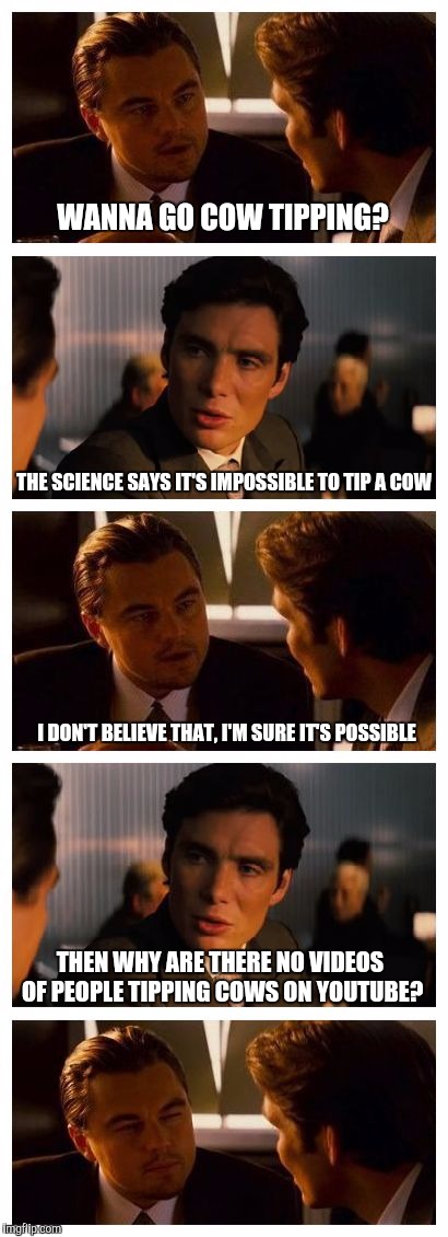That's what it took to convince me | WANNA GO COW TIPPING? THE SCIENCE SAYS IT'S IMPOSSIBLE TO TIP A COW; I DON'T BELIEVE THAT, I'M SURE IT'S POSSIBLE; THEN WHY ARE THERE NO VIDEOS OF PEOPLE TIPPING COWS ON YOUTUBE? | image tagged in leonardo inception extended,memes | made w/ Imgflip meme maker