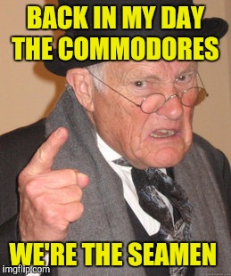 "How did you get your girlfriend pregnant?  How did you even get her in bed?"  "Blame The Seamen" | BACK IN MY DAY THE COMMODORES; WE'RE THE SEAMEN | image tagged in memes,back in my day,seamen,the commodores | made w/ Imgflip meme maker