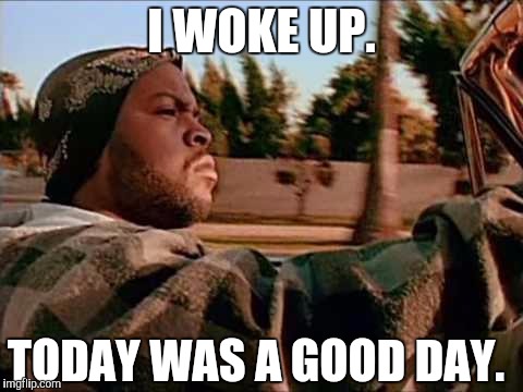 It's good just to be alive | I WOKE UP. TODAY WAS A GOOD DAY. | image tagged in memes,today was a good day | made w/ Imgflip meme maker