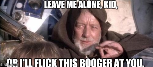 These Aren't The Droids You Were Looking For Meme | LEAVE ME ALONE, KID, OR I'LL FLICK THIS BOOGER AT YOU. | image tagged in memes,these arent the droids you were looking for | made w/ Imgflip meme maker