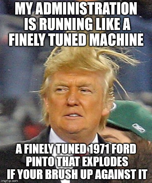 Donald Trumph hair | MY ADMINISTRATION IS RUNNING LIKE A FINELY TUNED MACHINE; A FINELY TUNED 1971 FORD PINTO THAT EXPLODES IF YOUR BRUSH UP AGAINST IT | image tagged in donald trumph hair | made w/ Imgflip meme maker