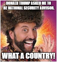 soviet russia | DONALD TRUMP ASKED ME TO BE NATIONAL SECURITY ADVISOR. WHAT A COUNTRY! | image tagged in soviet russia | made w/ Imgflip meme maker