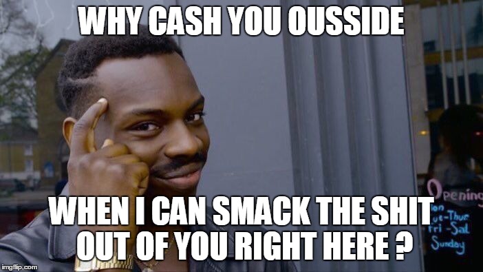 True. | WHY CASH YOU OUSSIDE; WHEN I CAN SMACK THE SHIT OUT OF YOU RIGHT HERE ? | image tagged in roll safe think about it,cash me ousside how bow dah,cash me ousside,cash me outside | made w/ Imgflip meme maker