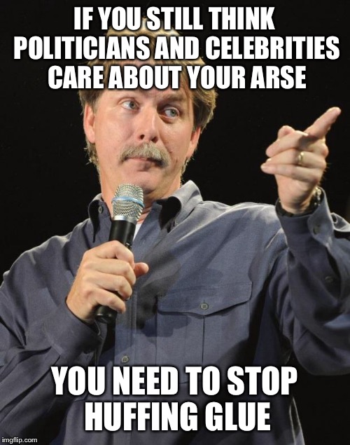 Jeff Foxworthy | IF YOU STILL THINK POLITICIANS AND CELEBRITIES CARE ABOUT YOUR ARSE; YOU NEED TO STOP HUFFING GLUE | image tagged in jeff foxworthy | made w/ Imgflip meme maker