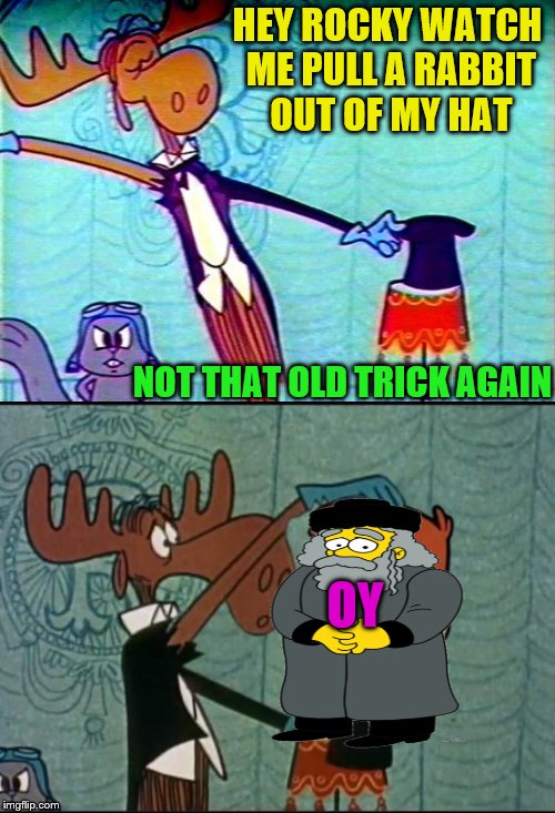 He almost got it that time.  | HEY ROCKY WATCH ME PULL A RABBIT OUT OF MY HAT; NOT THAT OLD TRICK AGAIN; OY | image tagged in bullwinkle,memes,that old trick again | made w/ Imgflip meme maker