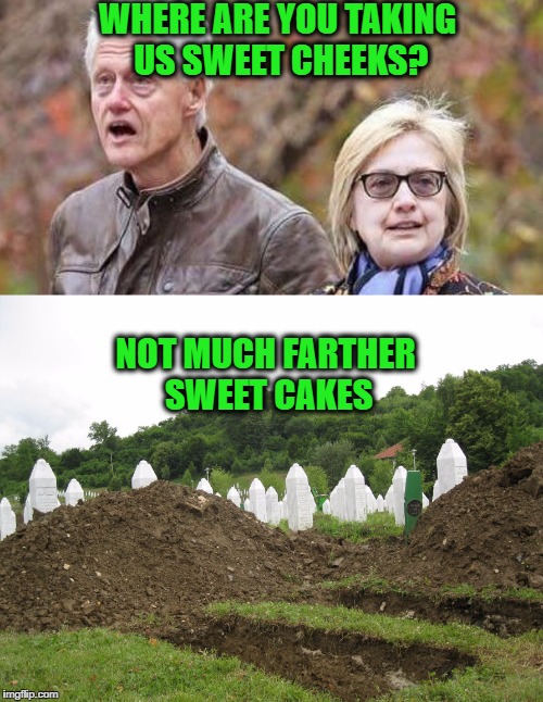 Clinton Death March | WHERE ARE YOU TAKING US SWEET CHEEKS? NOT MUCH FARTHER SWEET CAKES | image tagged in memes | made w/ Imgflip meme maker