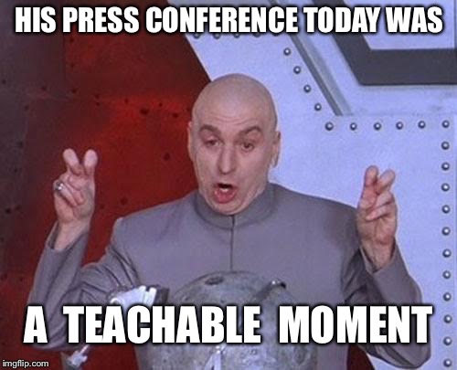 Dr Evil Laser Meme | HIS PRESS CONFERENCE TODAY WAS A  TEACHABLE  MOMENT | image tagged in memes,dr evil laser | made w/ Imgflip meme maker
