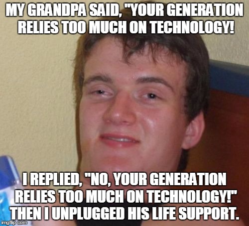 10 Guy Meme | MY GRANDPA SAID, "YOUR GENERATION RELIES TOO MUCH ON TECHNOLOGY! I REPLIED, "NO, YOUR GENERATION RELIES TOO MUCH ON TECHNOLOGY!" THEN I UNPLUGGED HIS LIFE SUPPORT. | image tagged in memes,10 guy | made w/ Imgflip meme maker