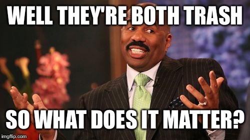 Steve Harvey Meme | WELL THEY'RE BOTH TRASH SO WHAT DOES IT MATTER? | image tagged in memes,steve harvey | made w/ Imgflip meme maker