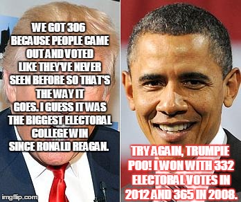 Trump LIE | WE GOT 306 BECAUSE PEOPLE CAME OUT AND VOTED LIKE THEY'VE NEVER SEEN BEFORE SO THAT'S THE WAY IT GOES. I GUESS IT WAS THE BIGGEST ELECTORAL COLLEGE WIN SINCE RONALD REAGAN. TRY AGAIN, TRUMPIE POO! I WON WITH 332 ELECTORAL VOTES IN 2012 AND 365 IN 2008. | image tagged in trump obama | made w/ Imgflip meme maker