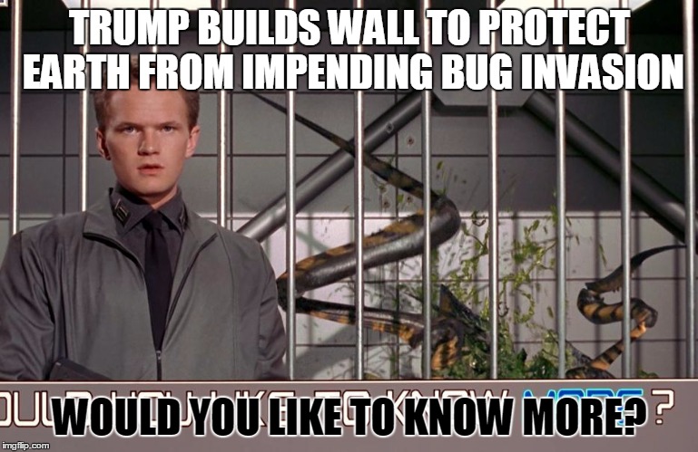 starship trump | TRUMP BUILDS WALL TO PROTECT EARTH FROM IMPENDING BUG INVASION; WOULD YOU LIKE TO KNOW MORE? | image tagged in donald trump,star wars | made w/ Imgflip meme maker