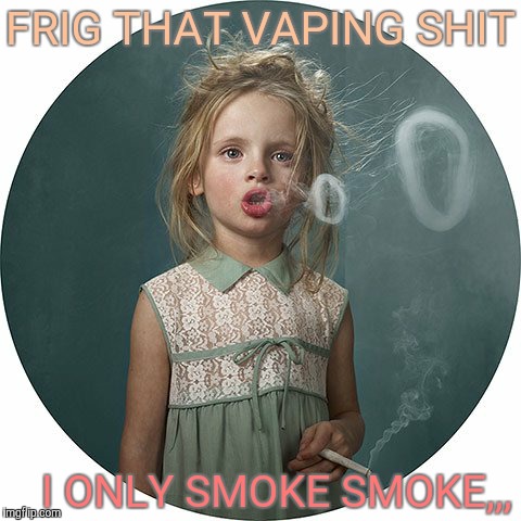 FRIG THAT VAPING SHIT I ONLY SMOKE SMOKE,,, | made w/ Imgflip meme maker