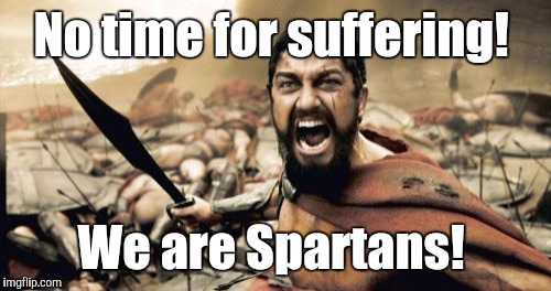Sparta Leonidas Meme | No time for suffering! We are Spartans! | image tagged in memes,sparta leonidas | made w/ Imgflip meme maker