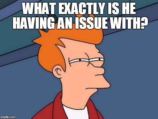 Futurama Fry Meme | WHAT EXACTLY IS HE HAVING AN ISSUE WITH? | image tagged in memes,futurama fry | made w/ Imgflip meme maker