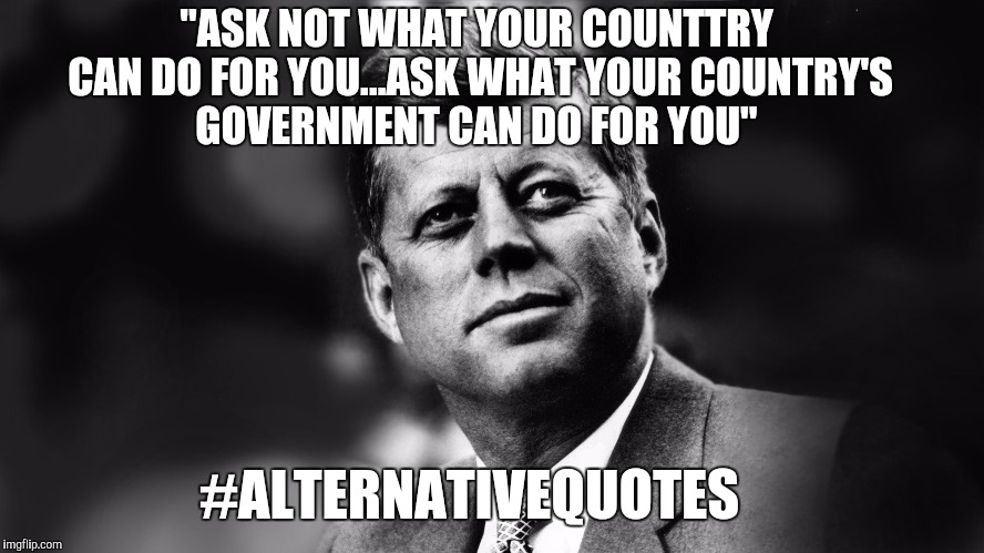 Seems legit  | "ASK NOT WHAT YOUR COUNTTRY CAN DO FOR YOU...ASK WHAT YOUR COUNTRY'S GOVERNMENT CAN DO FOR YOU"; #ALTERNATIVEQUOTES | image tagged in jfk,kennedy,john f kennedy,alternative facts,kellyanne conway alternative facts,alternative quotes | made w/ Imgflip meme maker
