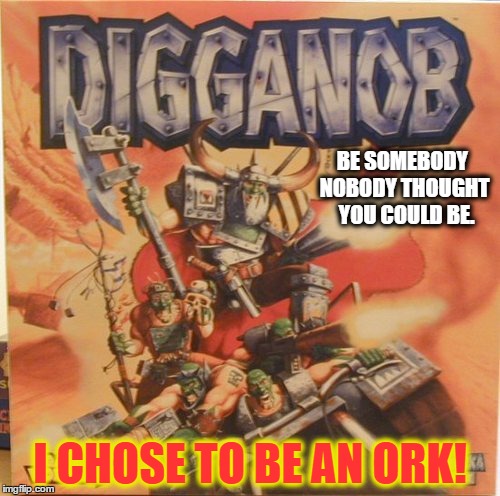Digganobs | BE SOMEBODY
 NOBODY THOUGHT
 YOU COULD BE. I CHOSE TO BE AN ORK! | image tagged in digganobs orks | made w/ Imgflip meme maker