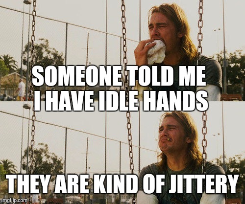 First World Stoner Problems Meme | SOMEONE TOLD ME I HAVE IDLE HANDS; THEY ARE KIND OF JITTERY | image tagged in memes,first world stoner problems | made w/ Imgflip meme maker