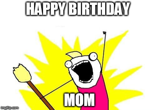 X All The Y Meme | HAPPY BIRTHDAY; MOM | image tagged in memes,x all the y | made w/ Imgflip meme maker