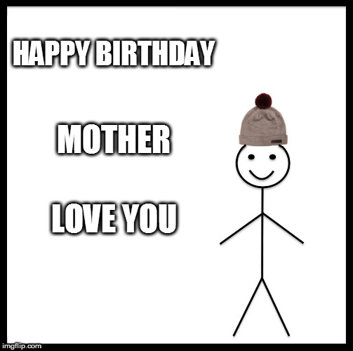 Be Like Bill Meme | HAPPY BIRTHDAY; MOTHER; LOVE YOU | image tagged in memes,be like bill | made w/ Imgflip meme maker