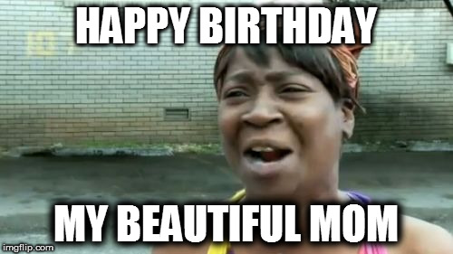 Ain't Nobody Got Time For That Meme | HAPPY BIRTHDAY; MY BEAUTIFUL MOM | image tagged in memes,aint nobody got time for that | made w/ Imgflip meme maker