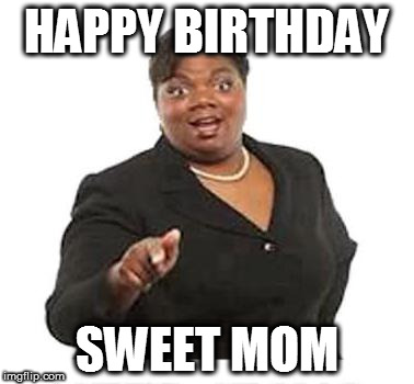 Ya'll mother fuckers | HAPPY BIRTHDAY; SWEET MOM | image tagged in ya'll mother fuckers | made w/ Imgflip meme maker