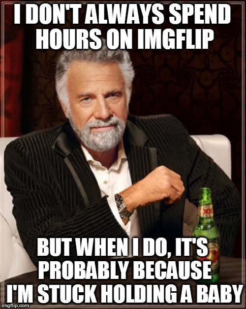 The Most Interesting Man In The World Meme | I DON'T ALWAYS SPEND HOURS ON IMGFLIP BUT WHEN I DO, IT'S PROBABLY BECAUSE I'M STUCK HOLDING A BABY | image tagged in memes,the most interesting man in the world | made w/ Imgflip meme maker