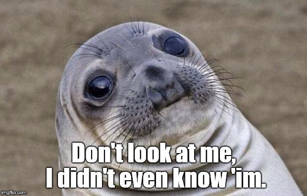 Awkward Moment Sealion Meme | Don't look at me, I didn't even know 'im. | image tagged in memes,awkward moment sealion | made w/ Imgflip meme maker