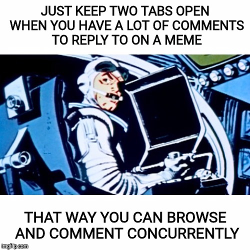JUST KEEP TWO TABS OPEN WHEN YOU HAVE A LOT OF COMMENTS TO REPLY TO ON A MEME THAT WAY YOU CAN BROWSE AND COMMENT CONCURRENTLY | made w/ Imgflip meme maker