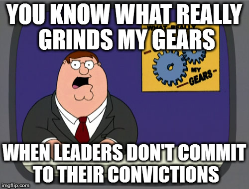Peter Griffin News | YOU KNOW WHAT REALLY GRINDS MY GEARS; WHEN LEADERS DON'T COMMIT TO THEIR CONVICTIONS | image tagged in memes,peter griffin news | made w/ Imgflip meme maker