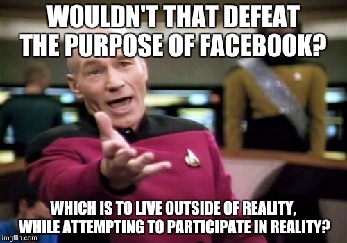 Picard Wtf Meme | WOULDN'T THAT DEFEAT THE PURPOSE OF FACEBOOK? WHICH IS TO LIVE OUTSIDE OF REALITY, WHILE ATTEMPTING TO PARTICIPATE IN REALITY? | image tagged in memes,picard wtf | made w/ Imgflip meme maker