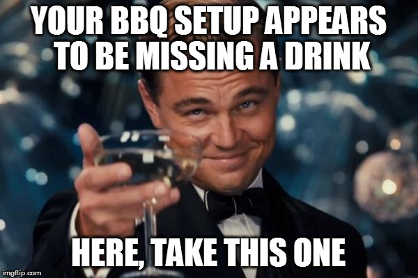 Leonardo Dicaprio Cheers Meme | YOUR BBQ SETUP APPEARS TO BE MISSING A DRINK HERE, TAKE THIS ONE | image tagged in memes,leonardo dicaprio cheers | made w/ Imgflip meme maker