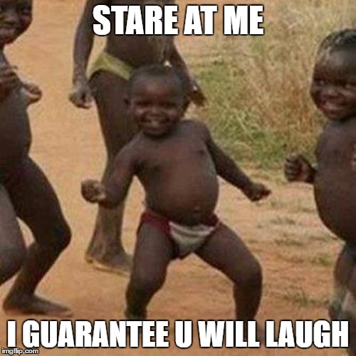 idk what to do so ill just do a random meme | STARE AT ME; I GUARANTEE U WILL LAUGH | image tagged in memes,third world success kid | made w/ Imgflip meme maker