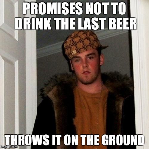 Scumbag Steve | PROMISES NOT TO DRINK THE LAST BEER; THROWS IT ON THE GROUND | image tagged in memes,scumbag steve | made w/ Imgflip meme maker